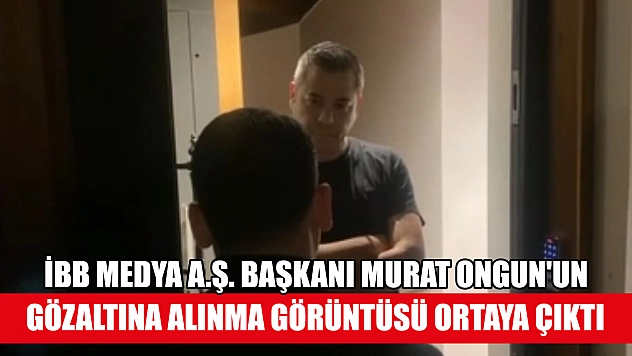 İBB Medya A.Ş. Başkanı Murat Ongun'un gözaltına alınma görüntüsü ortaya çıktı