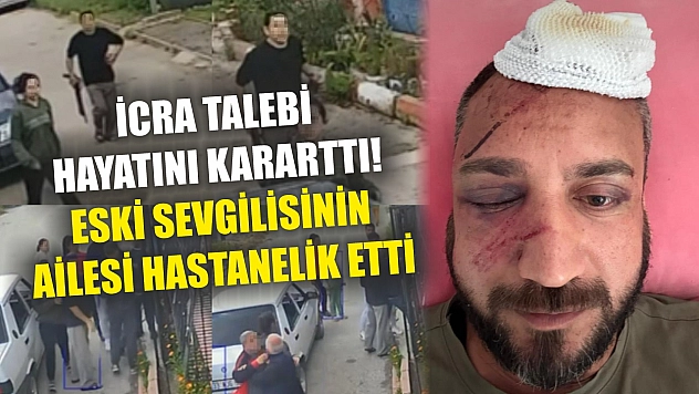 İcra talebi hayatını kararttı! Eski sevgilisinin ailesi hastanelik etti
