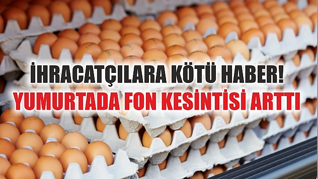İhracatçılara kötü haber! Yumurtada fon kesintisi arttı