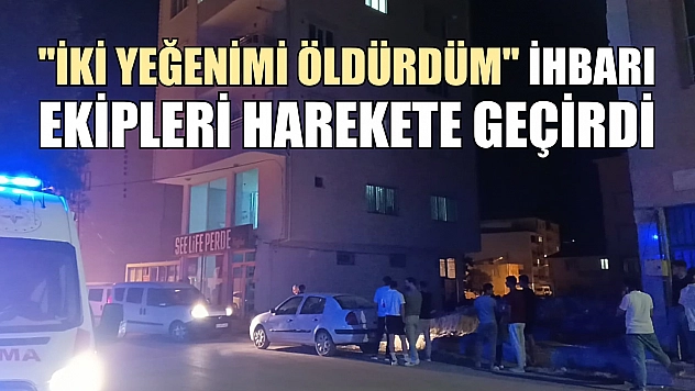 'İki yeğenimi öldürdüm' ihbarı ekipleri harekete geçirdi