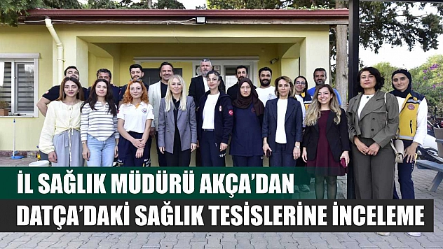 İl Sağlık Müdürü Akça'dan Datça'daki Sağlık Tesislerine İnceleme