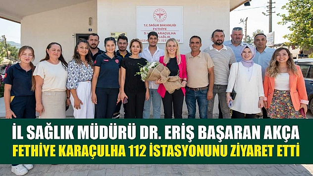 İl Sağlık Müdürü Dr. Eriş Başaran Akça, Fethiye Karaçulha 112 İstasyonunu Ziyaret Etti