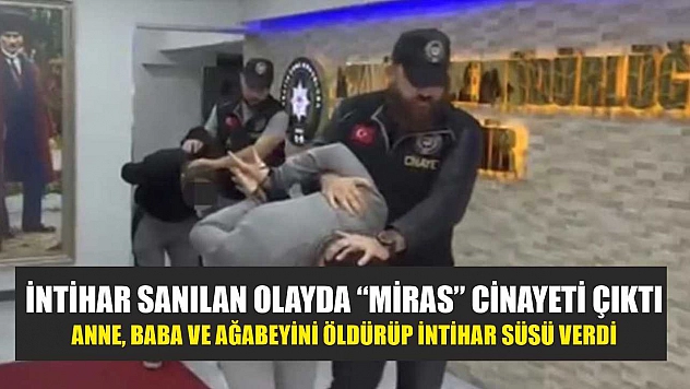 İntihar sanılan olayda 'miras' cinayeti çıktı: Anne, baba ve ağabeyini öldürüp intihar süsü verdi