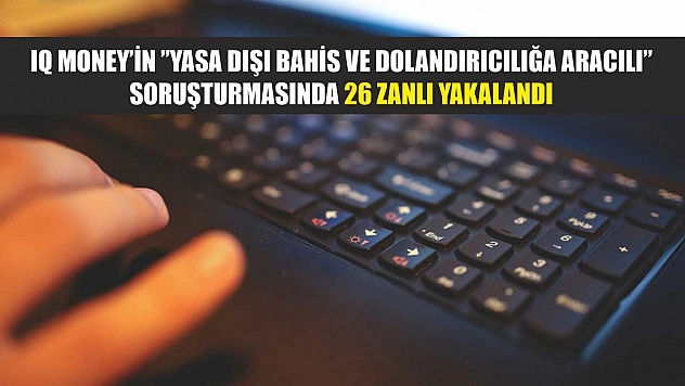 IQ Money'in 'Yasa dışı bahis ve dolandırıcılığa aracılı' soruşturmasında 26 zanlı yakalandı