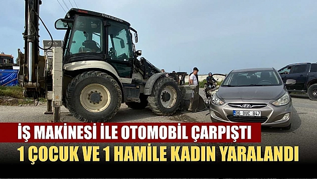 İş makinesi ile otomobil çarpıştı: 1 çocuk ve 1 hamile kadın yaralandı