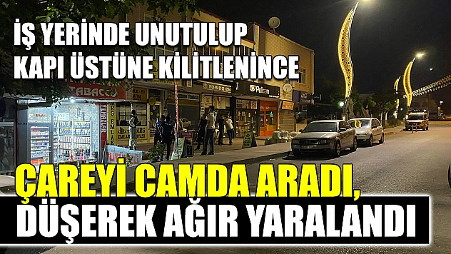 İş yerinde unutulup kapı üstüne kilitlenince çareyi camda aradı, düşerek ağır yaralandı