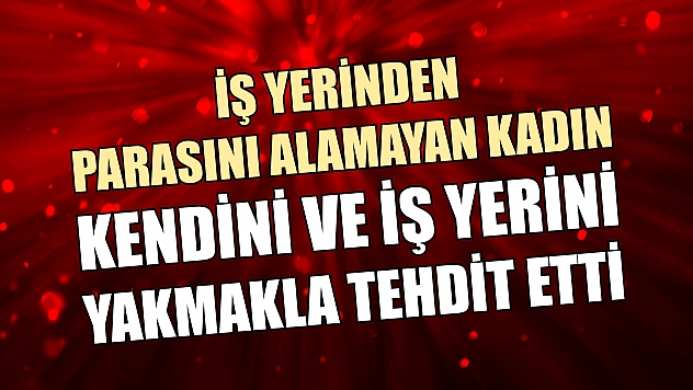 İş yerinden parasını alamayan kadın, kendini ve iş yerini yakmakla tehdit etti