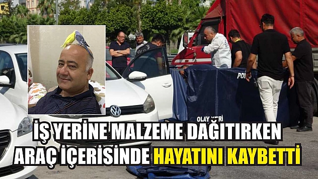 İş yerine malzeme dağıtırken araç içerisinde hayatını kaybetti