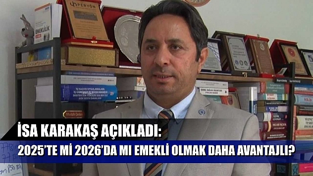 İsa Karakaş açıkladı: 2025'te mi 2026'da mı emekli olmak daha avantajlı?