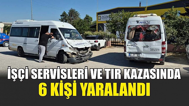 İşçi Servisleri ve Tır Kazasında 6 Kişi Yaralandı