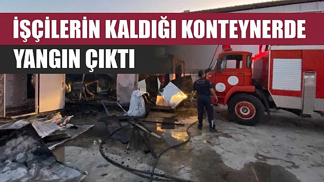 İşçilerin kaldığı konteynerde yangın çıktı
