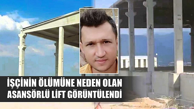 İşçinin ölümüne neden olan asansörlü lift görüntülendi