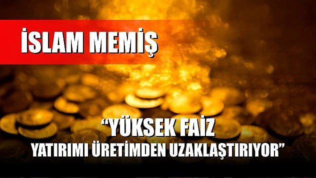 İslam Memiş: 'Yüksek Faiz, Yatırımı Üretimden Uzaklaştırıyor'