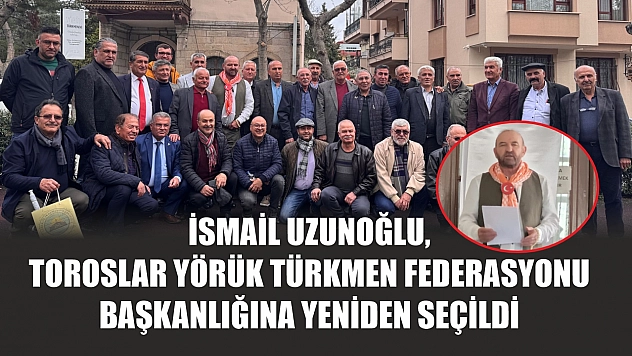 İsmail Uzunoğlu, Toroslar Yörük Türkmen Federasyonu başkanlığına yeniden seçildi