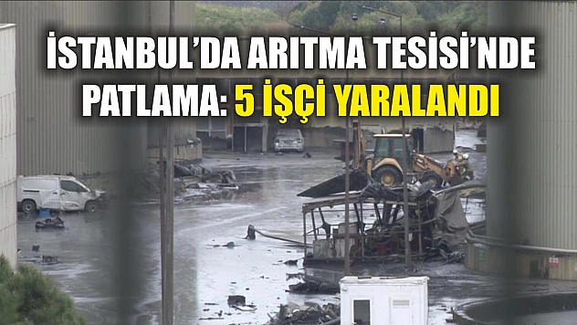 İstanbul'da Arıtma Tesisi'nde patlama: 5 işçi yaralandı