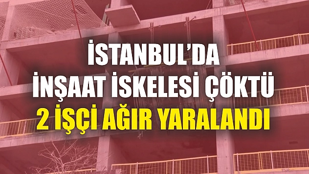 İstanbul'da İnşaat iskelesi çöktü: 2 işçi ağır yaralandı