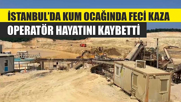 İstanbul'da Kum Ocağında Feci Kaza: Operatör Hayatını Kaybetti
