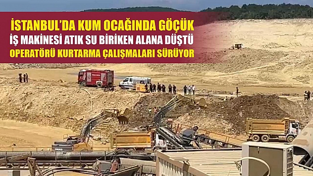 İstanbul'da kum ocağında göçük: İş makinesi atık su biriken alana düştü, operatörü kurtarma çalışmaları sürüyor