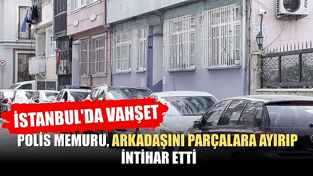 İstanbul'da vahşet: Polis memuru arkadaşını parçalara ayırıp intihar etti