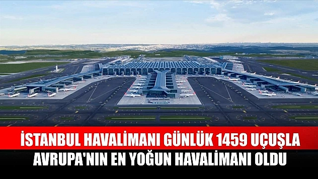 İstanbul Havalimanı günlük 1459 uçuşla Avrupa'nın en yoğun havalimanı oldu