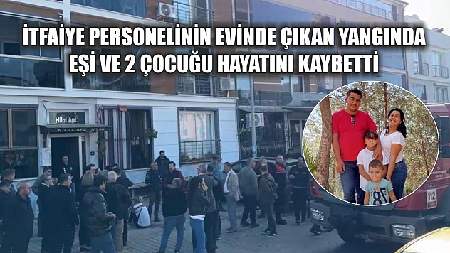 İtfaiye personelinin evinde çıkan yangında eşi ve 2 çocuğu hayatını kaybetti