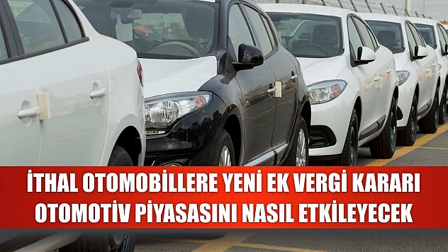İthal otomobillere yeni ek vergi kararı otomotiv piyasasını nasıl etkileyecek