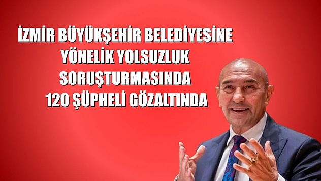 İzmir Büyükşehir Belediyesine yönelik yolsuzluk soruşturmasında 120 şüpheli gözaltında