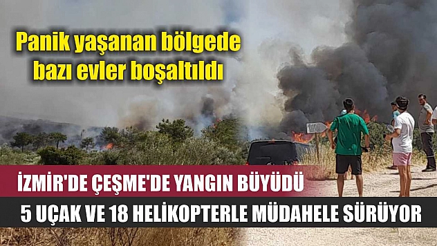 İzmir'de Çeşme'de yangın büyüdü, 5 uçak ve 18 helikopterle müdahele sürüyor