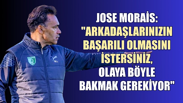 Jose Morais: 'Arkadaşlarınızın başarılı olmasını istersiniz, olaya böyle bakmak gerekiyor'
