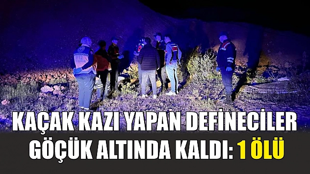 Kaçak kazı yapan defineciler göçük altında kaldı: 1 ölü