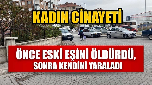 Kadın cinayeti: Önce eski eşini öldürdü, sonra kendini yaraladı