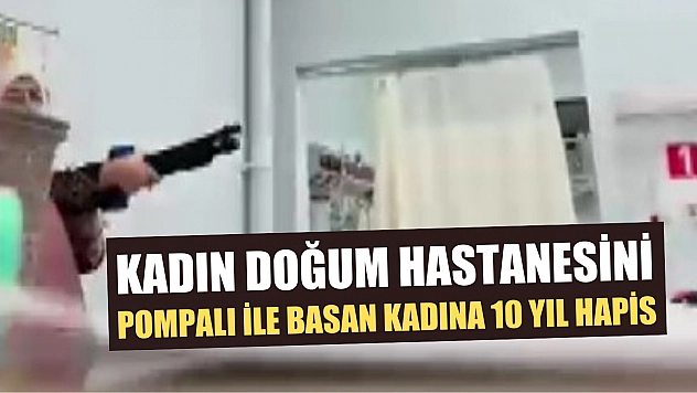 Kadın doğum hastanesini pompalı ile basan kadına 10 yıl hapis