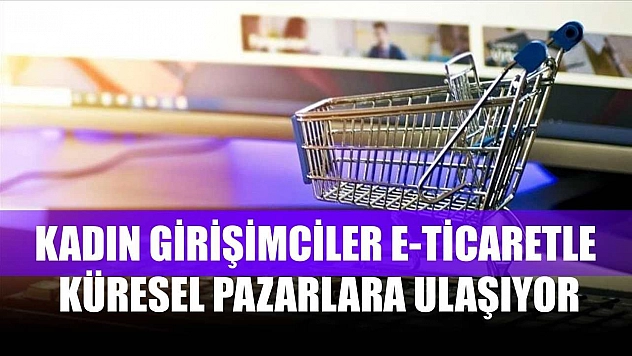 Kadın girişimciler e-ticaretle küresel pazarlara ulaşıyor