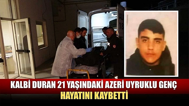 Kalbi duran 21 yaşındaki Azeri uyruklu genç hayatını kaybetti