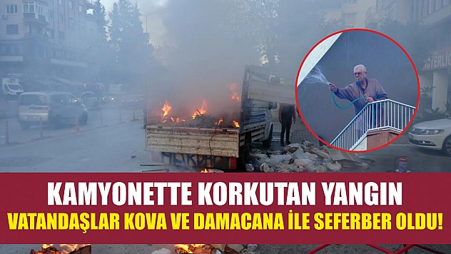 Kamyonette korkutan yangın: Vatandaşlar kova ve damacana ile seferber oldu!