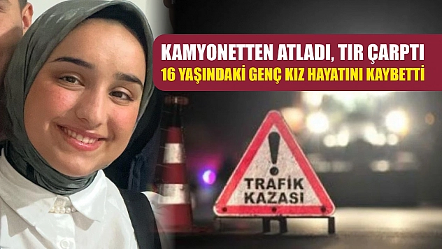 Kamyonetten atladı, tır çarptı: 16 yaşındaki genç kız hayatını kaybetti