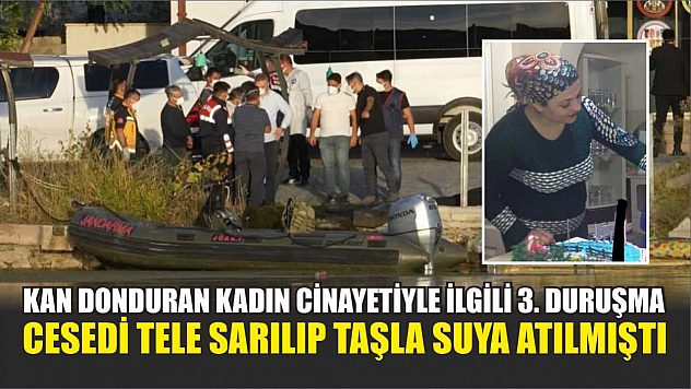 Kan donduran kadın cinayetiyle ilgili 3. duruşma: Cesedi tele sarılıp taşla suya atılmıştı