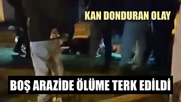 Kan donduran olay, boş arazide ölüme terk edildi