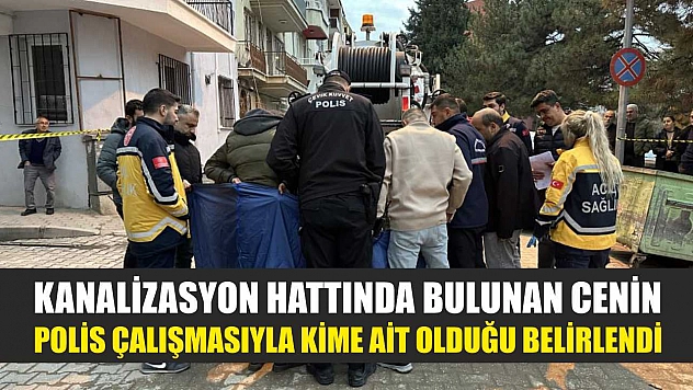Kanalizasyon hattında bulunan cenin polis çalışmasıyla kime ait olduğu belirlendi