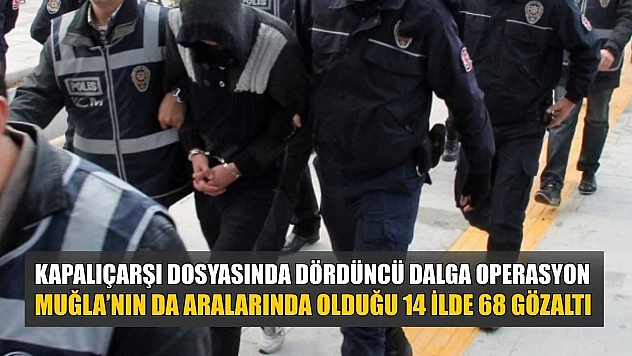 Kapalıçarşı dosyasında dördüncü dalga operasyon: Muğla'nın da aralarında olduğu 14 ilde 68 gözaltı