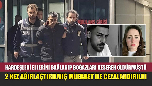 Kardeşleri ellerini bağlanıp boğazları keserek öldürmüştü, 2 kez ağırlaştırılmış müebbet ile cezalandırıldı