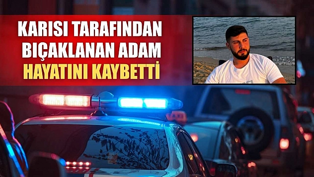 Karısı tarafından bıçaklanan adam hayatını kaybetti