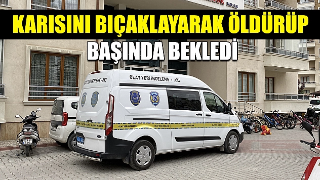 Karısını bıçaklayarak öldürüp başında bekledi