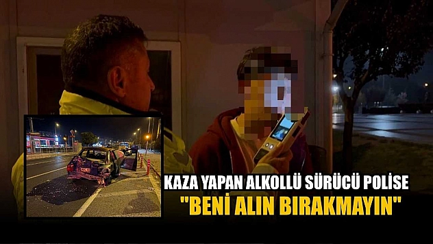 Kaza yapan alkollü sürücü polise: 'Beni alın bırakmayın'