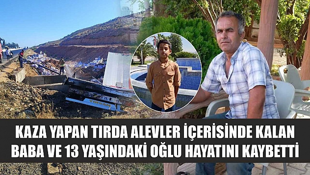 Kaza yapan tırda alevler içerisinde kalan baba ve 13 yaşındaki oğlu hayatını kaybetti