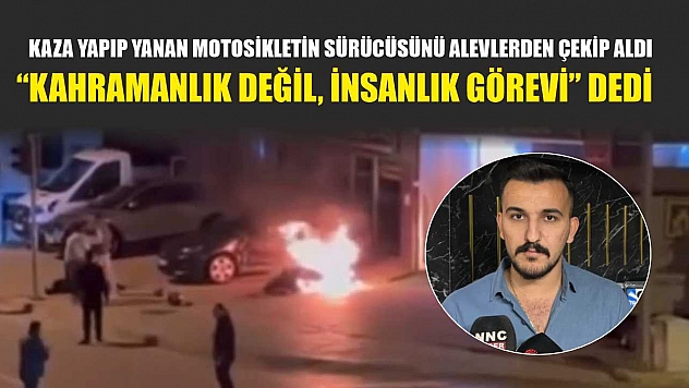 Kaza yapıp yanan motosikletin sürücüsünü alevlerden çekip aldı, 'Kahramanlık değil, insanlık görevi' dedi