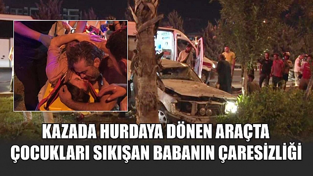 Kazada hurdaya dönen araçta çocukları sıkışan babanın çaresizliği