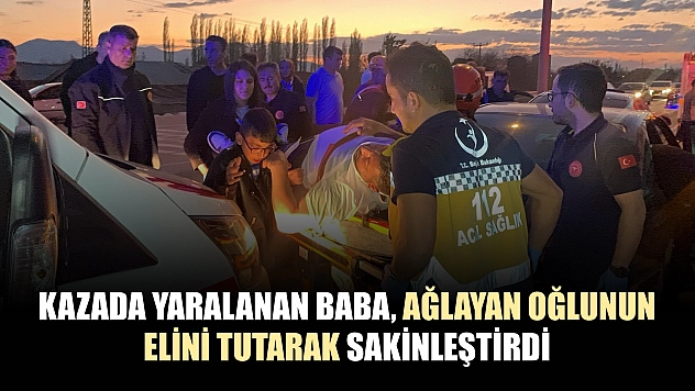 Kazada yaralanan baba, ağlayan oğlunun elini tutarak sakinleştirdi