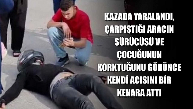 Kazada yaralandı, çarpıştığı aracın sürücüsü ve çocuğunun korktuğunu görünce kendi acısını bir kenara attı