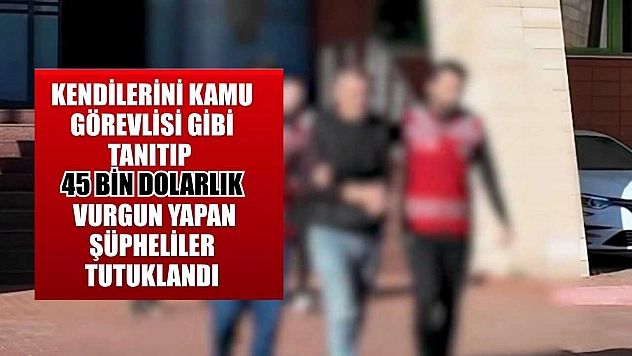 Kendilerini kamu görevlisi gibi tanıtıp 45 bin dolarlık vurgun yapan şüpheliler tutuklandı